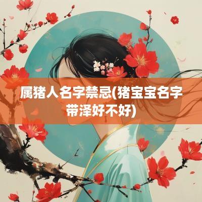 属猪人名字禁忌(猪宝宝名字带泽好不好)