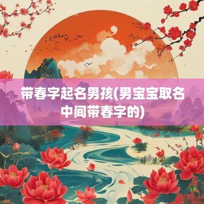 带春字起名男孩(男宝宝取名中间带春字的)