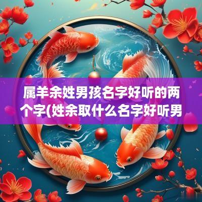 属羊余姓男孩名字好听的两个字(姓余取什么名字好听男孩)