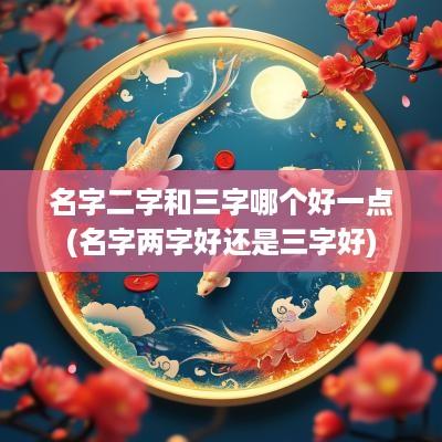 名字二字和三字哪个好一点(名字两字好还是三字好)