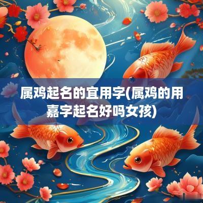属鸡起名的宜用字(属鸡的用嘉字起名好吗女孩)