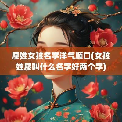 廖姓女孩名字洋气顺口(女孩姓廖叫什么名字好两个字)