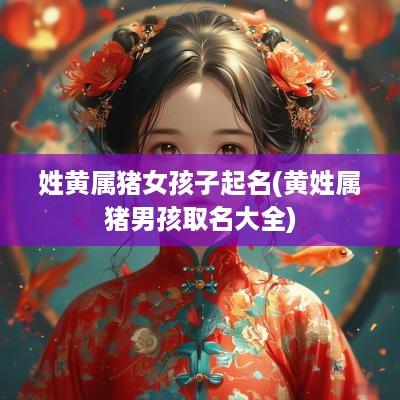 姓黄属猪女孩子起名(黄姓属猪男孩取名大全)