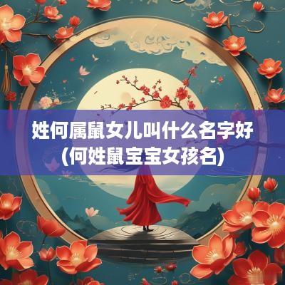 姓何属鼠女儿叫什么名字好(何姓鼠宝宝女孩名)