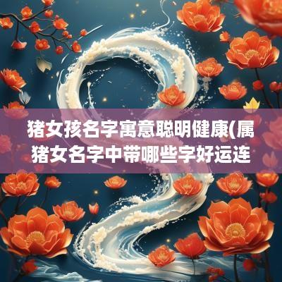 猪女孩名字寓意聪明健康(属猪女名字中带哪些字好运连绵)