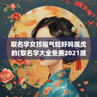 取名字女孩福气旺好吗属虎的(取名字大全免费2025属虎的女孩子)
