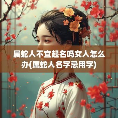 属蛇人不宜起名吗女人怎么办(属蛇人名字忌用字)