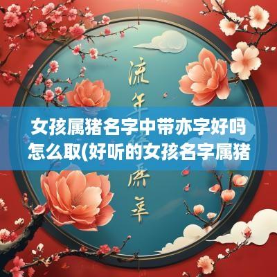 女孩属猪名字中带亦字好吗怎么取(好听的女孩名字属猪)