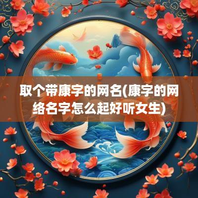 取个带康字的网名(康字的网络名字怎么起好听女生)