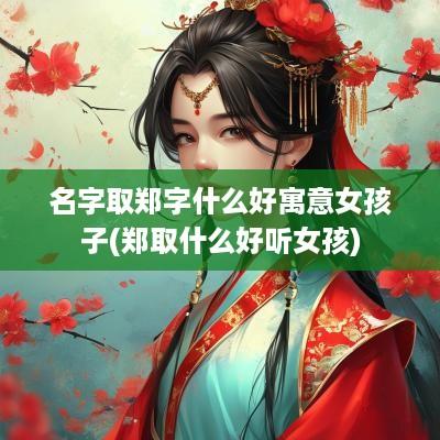 名字取郑字什么好寓意女孩子(郑取什么好听女孩)