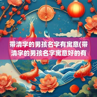 带清字的男孩名字有寓意(带清字的男孩名字寓意好的有哪些)