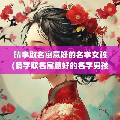 晴字取名寓意好的名字女孩(晴字取名寓意好的名字男孩)