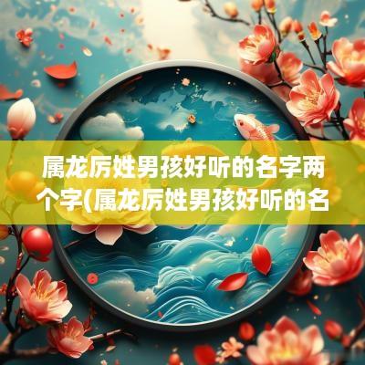属龙厉姓男孩好听的名字两个字(属龙厉姓男孩好听的名字有哪些)