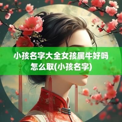 小孩名字大全女孩属牛好吗怎么取(小孩名字)