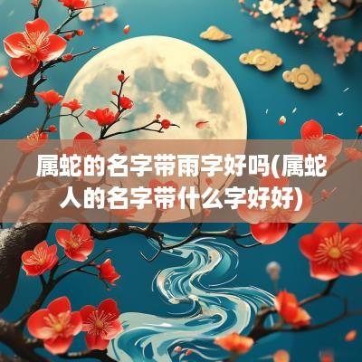 属蛇的名字带雨字好吗(属蛇人的名字带什么字好好)