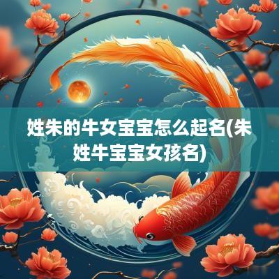 姓朱的牛女宝宝怎么起名(朱姓牛宝宝女孩名)
