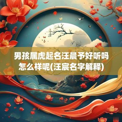 男孩属虎起名汪晨予好听吗怎么样呢(汪宸名字解释)