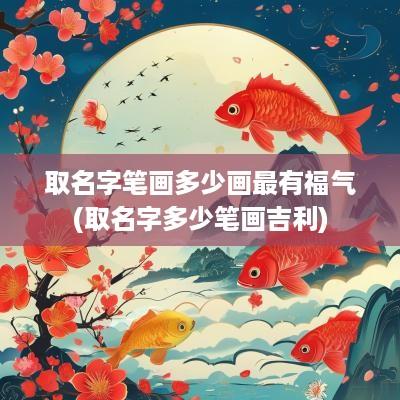 取名字笔画多少画最有福气(取名字多少笔画吉利)