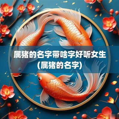 属猪的名字带啥字好听女生(属猪的名字)
