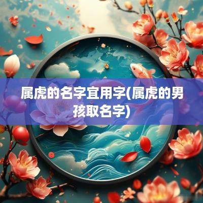 属虎的名字宜用字(属虎的男孩取名字)