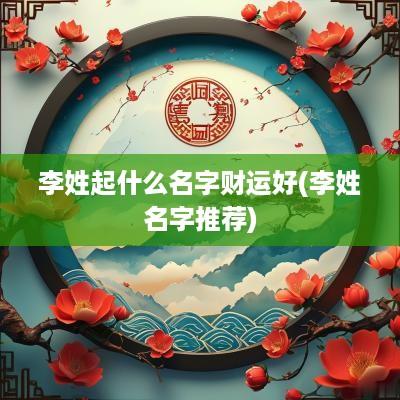 李姓起什么名字财运好(李姓名字推荐)