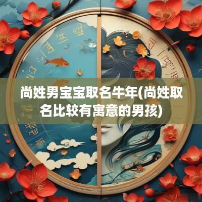 尚姓男宝宝取名蛇年(尚姓取名比较有寓意的男孩)