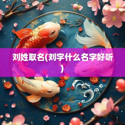刘姓取名(刘字什么名字好听)