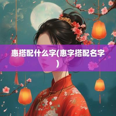 惠搭配什么字(惠字搭配名字)