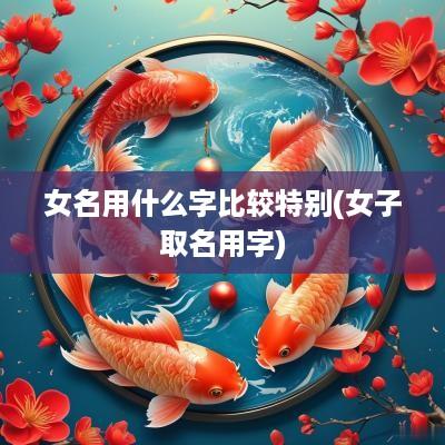 女名用什么字比较特别(女子取名用字)