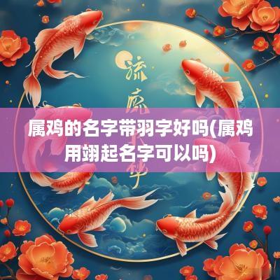 属鸡的名字带羽字好吗(属鸡用翊起名字可以吗)