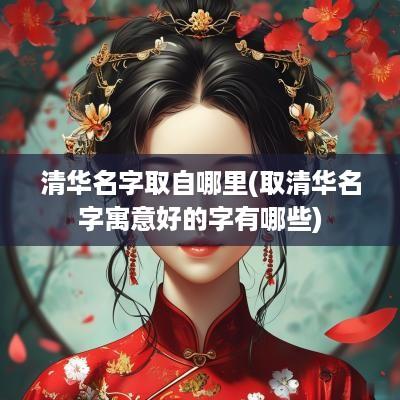 清华名字取自哪里(取清华名字寓意好的字有哪些)
