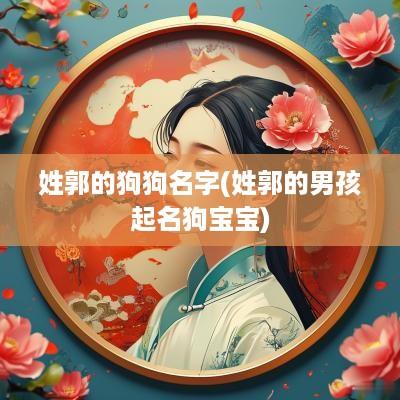 姓郭的狗狗名字(姓郭的男孩起名狗宝宝)