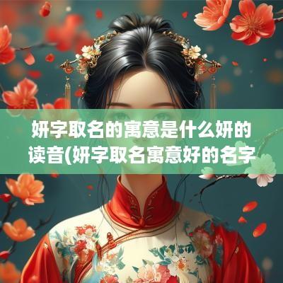 妍字取名的寓意是什么妍的读音(妍字取名寓意好的名字女孩)