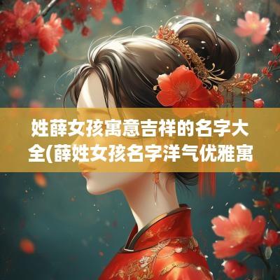 姓薛女孩寓意吉祥的名字大全(薛姓女孩名字洋气优雅寓意好)