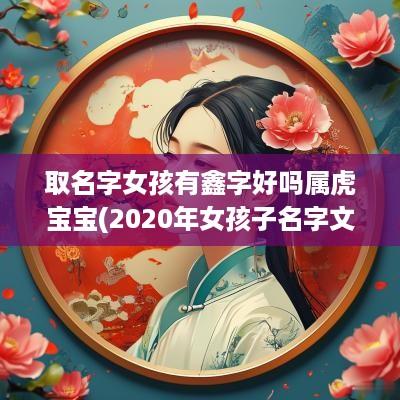 取名字女孩有鑫字好吗属虎宝宝(2025年女孩子名字文雅有寓意带鑫字)