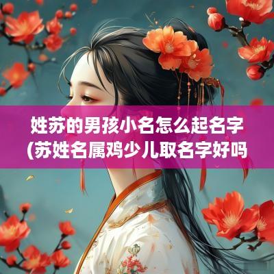 姓苏的男孩小名怎么起名字(苏姓名属鸡少儿取名字好吗)
