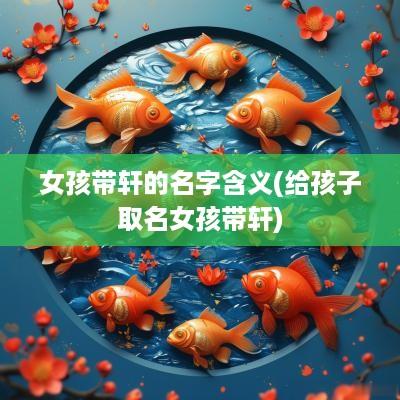 女孩带轩的名字含义(给孩子取名女孩带轩)