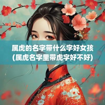 属虎的名字带什么字好女孩(属虎名字里带虎字好不好)