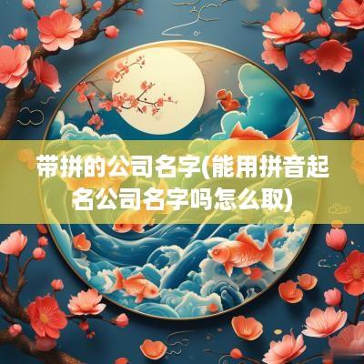 带拼的公司名字(能用拼音起名公司名字吗怎么取)