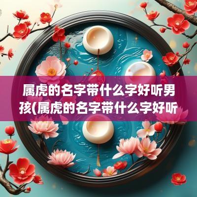 属虎的名字带什么字好听男孩(属虎的名字带什么字好听女孩)