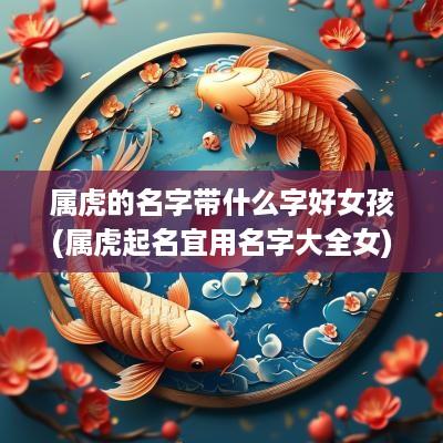 属虎的名字带什么字好女孩(属虎起名宜用名字大全女)
