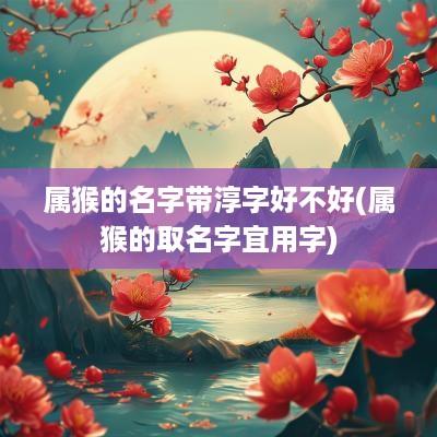属猴的名字带淳字好不好(属猴的取名字宜用字)