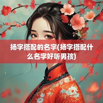 扬字搭配的名字(扬字搭配什么名字好听男孩)