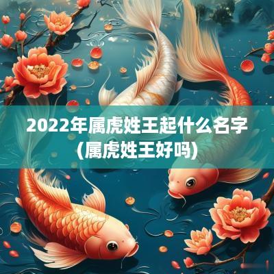 2025年属虎姓王起什么名字(属虎姓王好吗)