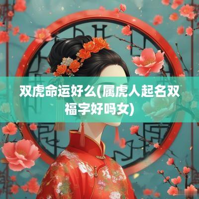 双虎命运好么(属虎人起名双福字好吗女)