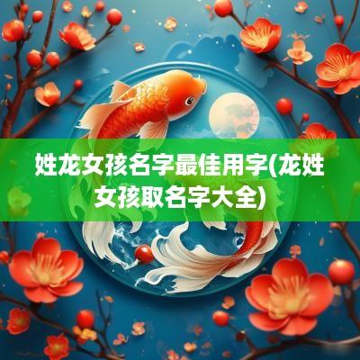 姓龙女孩名字最佳用字(龙姓女孩取名字大全)