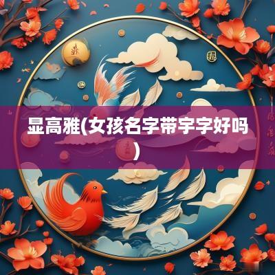 显高雅(女孩名字带宇字好吗)