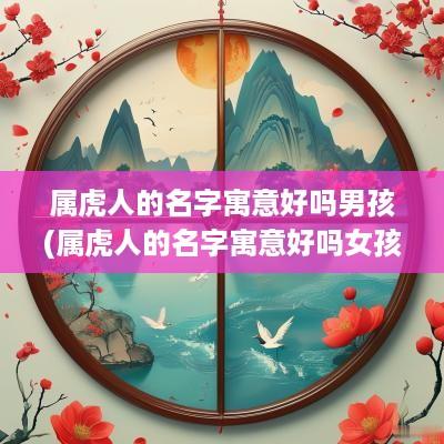 属虎人的名字寓意好吗男孩(属虎人的名字寓意好吗女孩)