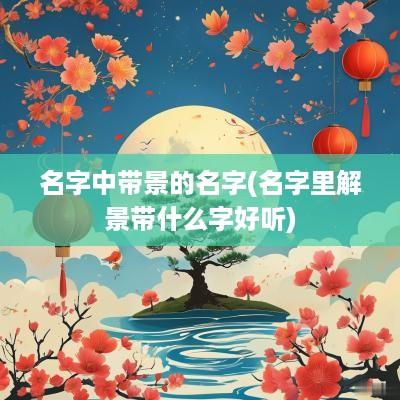 名字中带景的名字(名字里解景带什么字好听)