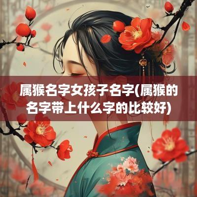 属猴名字女孩子名字(属猴的名字带上什么字的比较好)